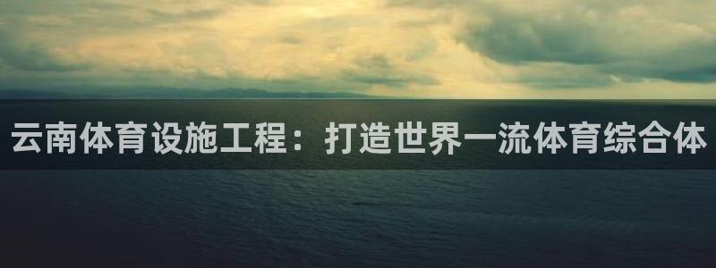 意昂3集团官网首页：云南体育设施工程：打造世界一流体