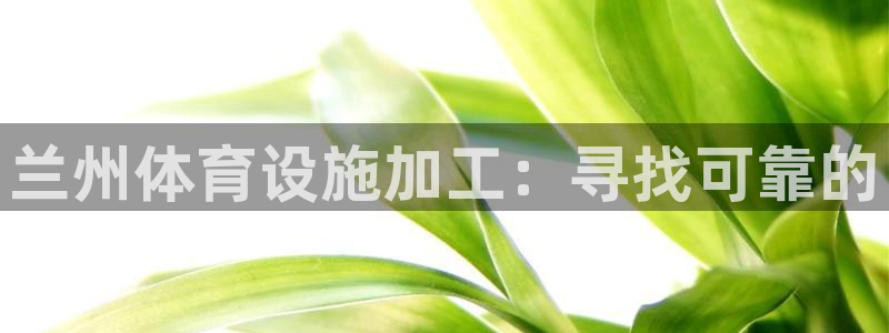 意昂3娱乐：兰州体育设施加工：寻找可靠的