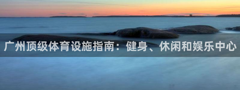 意昂3集团：广州顶级体育设施指南：健身、休闲和娱乐中